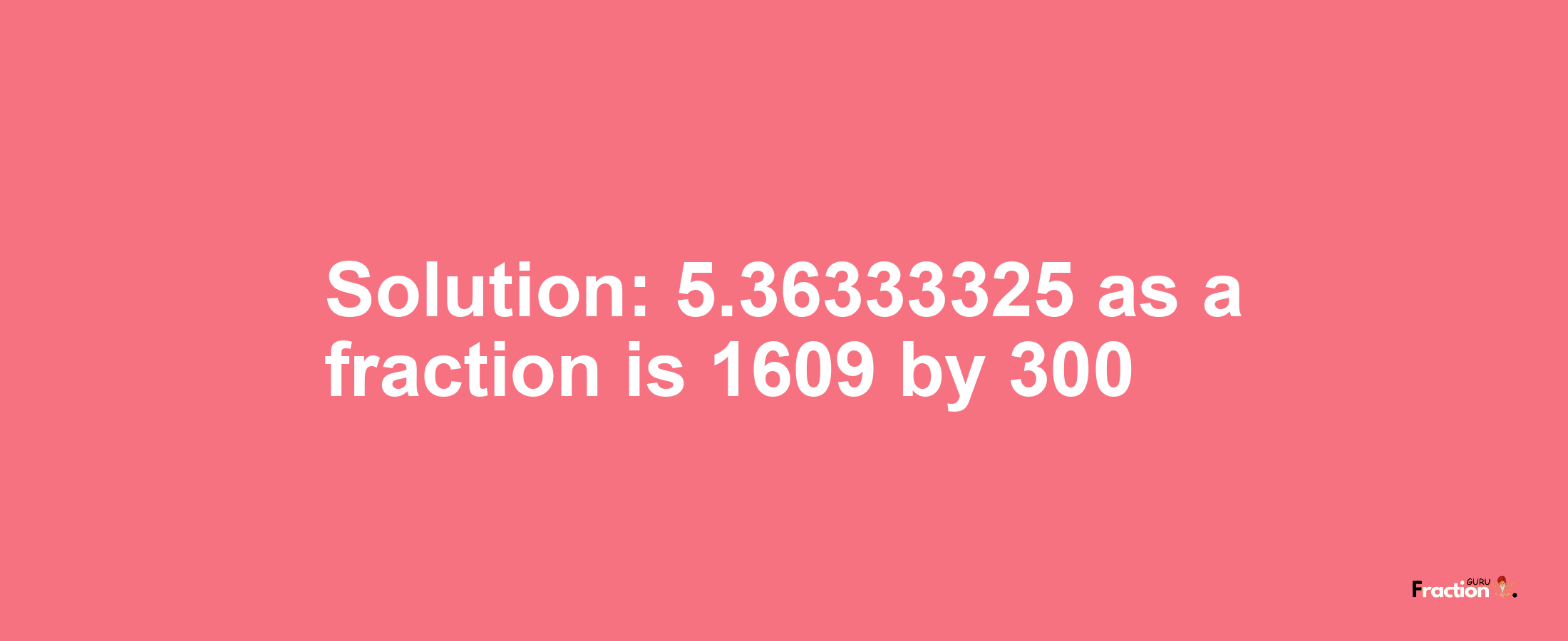 Solution:5.36333325 as a fraction is 1609/300